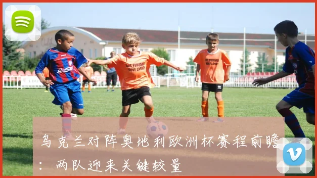 乌克兰对阵奥地利欧洲杯赛程前瞻:两队迎来关键较量