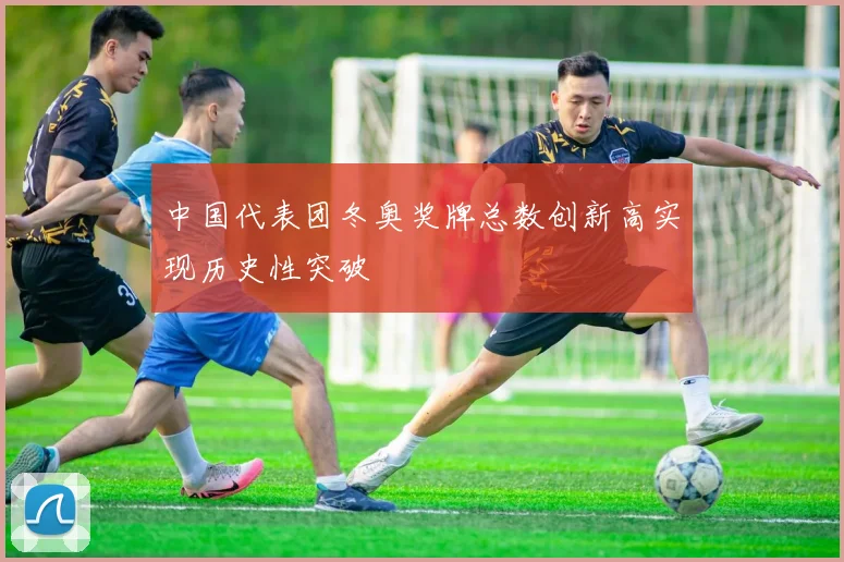 中国代表团冬奥奖牌总数创新高实现历史性突破