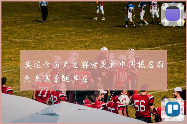 奥运会历史金牌榜更新中国稳居前列美国紧随其后