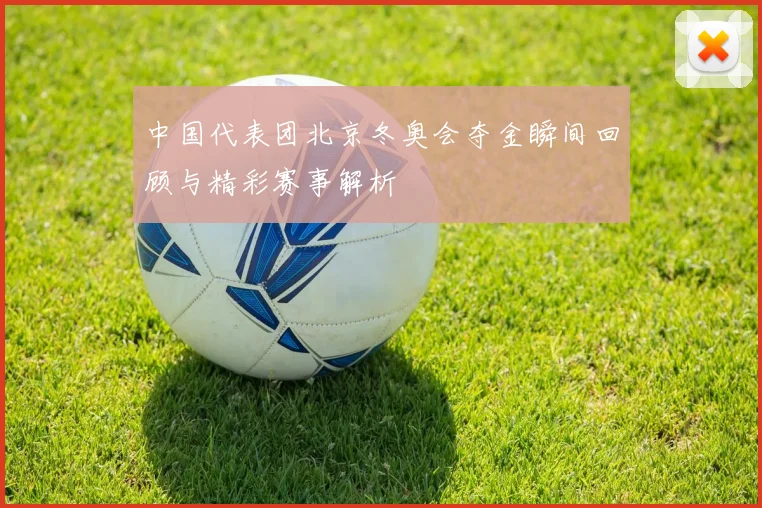中国代表团北京冬奥会夺金瞬间回顾与精彩赛事解析