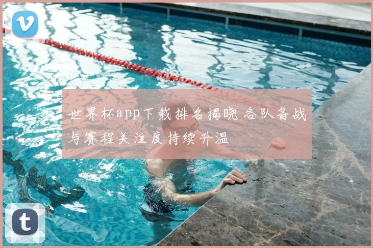 世界杯app下载排名揭晓 各队备战与赛程关注度持续升温