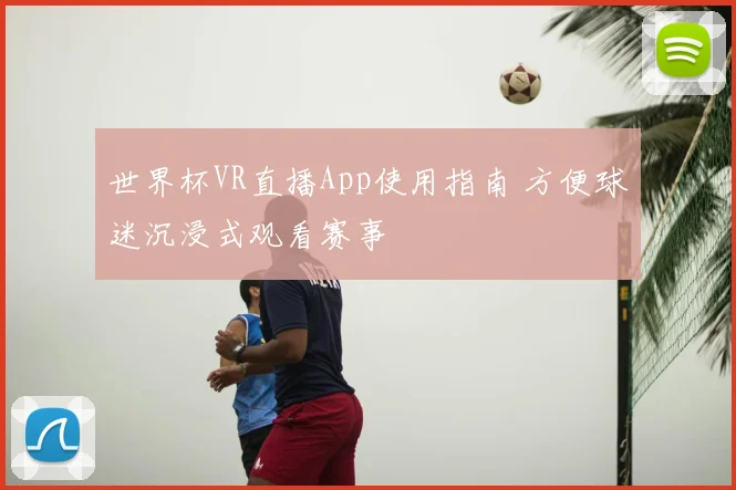 世界杯VR直播App使用指南 方便球迷沉浸式观看赛事