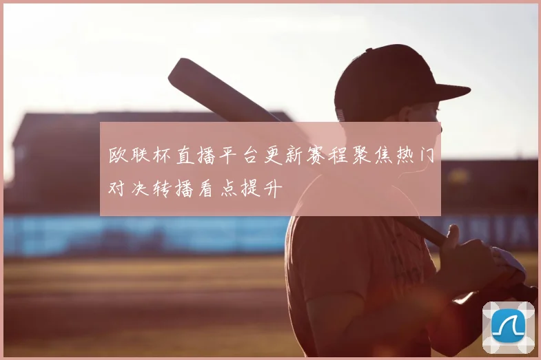 欧联杯直播平台更新赛程聚焦热门对决转播看点提升