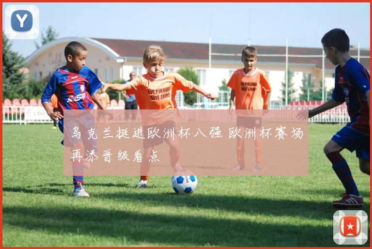乌克兰挺进欧洲杯八强 欧洲杯赛场再添晋级看点