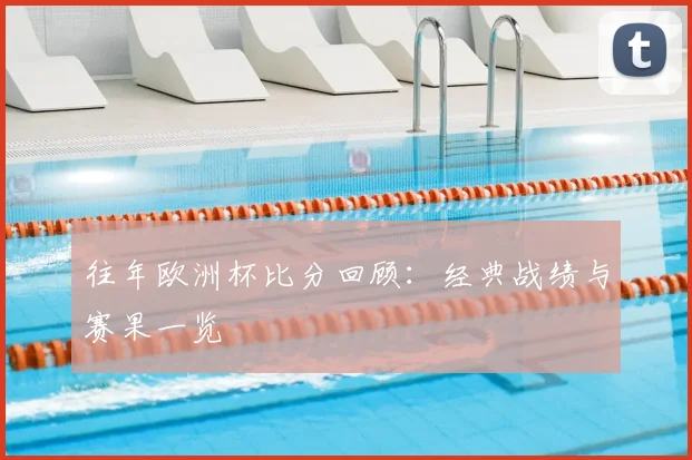 往年欧洲杯比分回顾:经典战绩与赛果一览