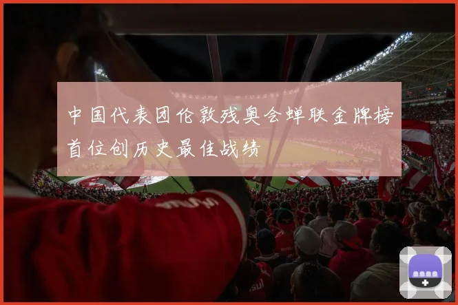 中国代表团伦敦残奥会蝉联金牌榜首位创历史最佳战绩