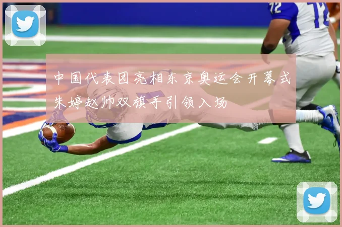 中国代表团亮相东京奥运会开幕式朱婷赵帅双旗手引领入场