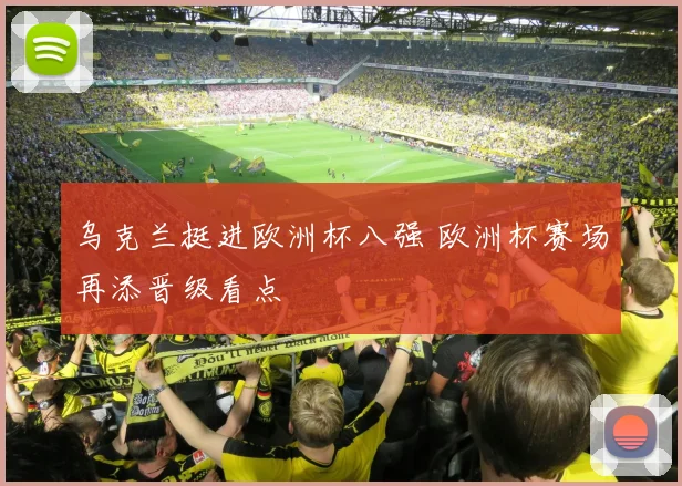 乌克兰挺进欧洲杯八强 欧洲杯赛场再添晋级看点