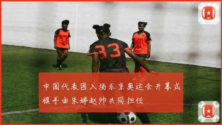 中国代表团入场东京奥运会开幕式旗手由朱婷赵帅共同担任