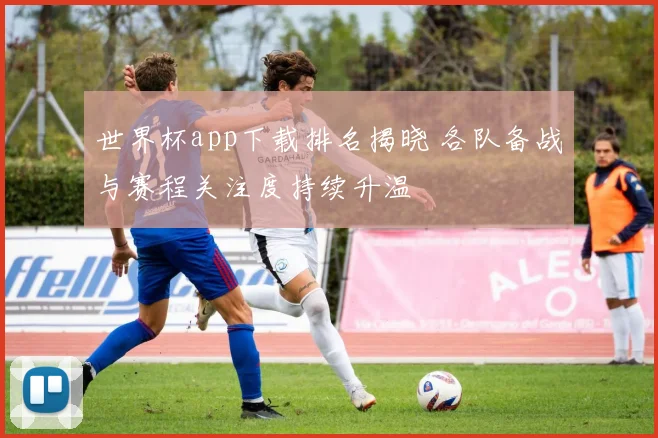 世界杯app下载排名揭晓 各队备战与赛程关注度持续升温