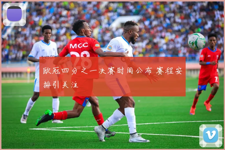 欧冠四分之一决赛时间公布 赛程安排引关注