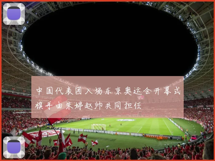 中国代表团入场东京奥运会开幕式旗手由朱婷赵帅共同担任
