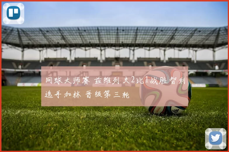 网球大师赛 兹维列夫2比1战胜智利选手加林 晋级第三轮