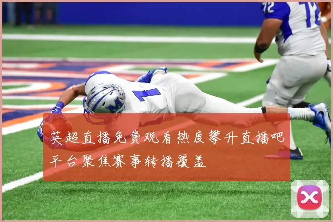 英超直播免费观看热度攀升直播吧平台聚焦赛事转播覆盖
