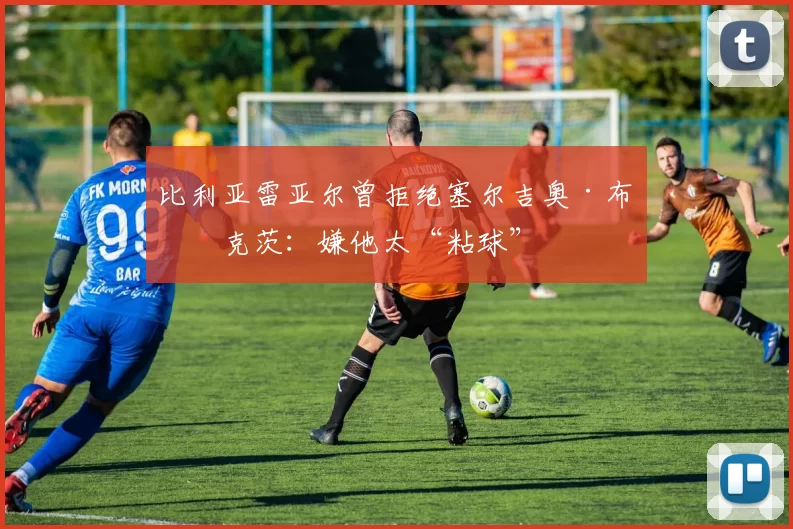 比利亚雷亚尔曾拒绝塞尔吉奥·布斯克茨:嫌他太“粘球”