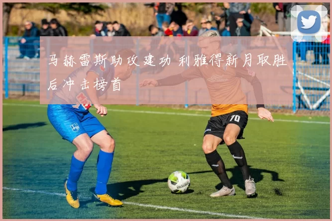 马赫雷斯助攻建功 利雅得新月取胜后冲击榜首