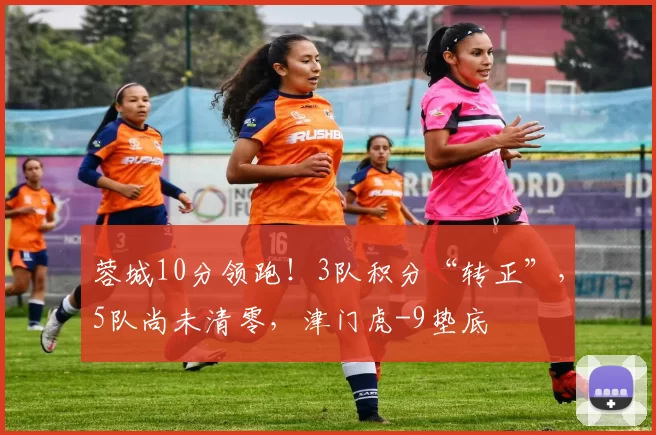 蓉城10分领跑!3队积分“转正”,5队尚未清零,津门虎-9垫底