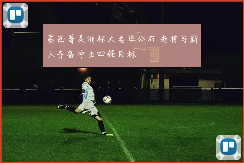 墨西哥美洲杯大名单公布 老将与新人齐备冲击四强目标