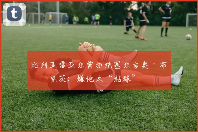 比利亚雷亚尔曾拒绝塞尔吉奥·布斯克茨：嫌他太“粘球”