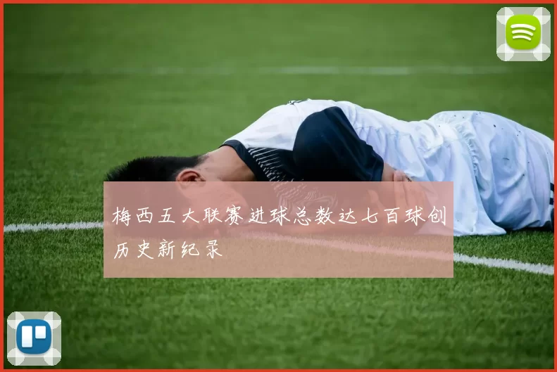 梅西五大联赛进球总数达七百球创历史新纪录